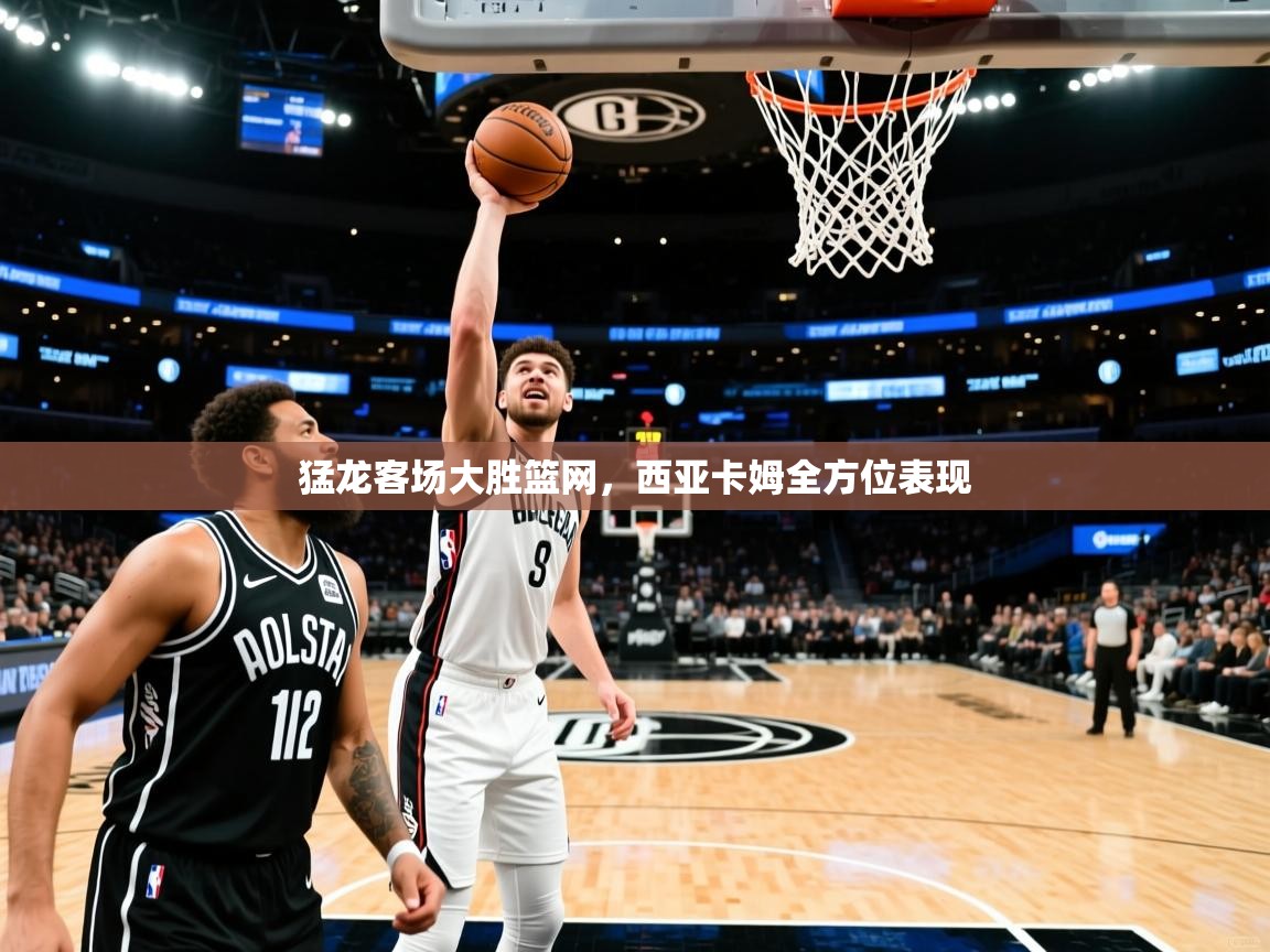 猛龙客场大胜篮网，西亚卡姆全方位表现  第2张